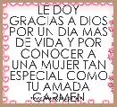 LE DOY GRACIAS A DIOS POR UN DIA MAS DE VIDA Y POR CONOCER A UNA MUJER TAN ESPECIAL COMO TU AMADA CARMEN
