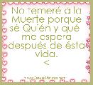 
No temerÃ© a la Muerte porque sÃ© QuiÃ©n y quÃ©  me espera despuÃ©s de Ã©sta vida.
<
