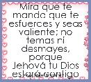 Mira que te mando que te
esfuerces y seas valiente; no
temas ni desmayes, porque
JehovÃ¡ tu Dios estarÃ¡ contigo
en dondequiera 