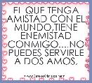 EL QUE TENGA AMISTAD CON EL MUNDO,TIENE ENEMISTAD CONMIGO....NO PUEDES SERVIRLE A DOS AMOS,   