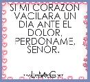 SI MI CORAZON VACILARA UN DIA ANTE EL DOLOR, PERDONAME, SENOR. 
            
                        L.M.C.