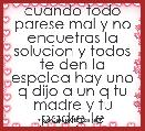 cuando todo parese mal y no encuetras la solucion y todos te den la espalda hay uno q dijo a un q tu madre y tu padre te abandonen