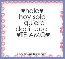    ♥hola♥
 hoy solo 
  quiero
decir que 
 ♥TE AMO♥
