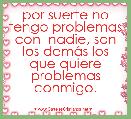 por suerte no tengo problemas con  nadie, son los demÃ¡s los que quiere problemas conmigo. 
