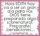 Hola EDITH hoy va a ser un gran dia para vos DIOS tiene preparado algo sobrenatural! Preparate! .bendiciones...