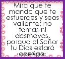 Mira que te mando que te esfuerces y seas valiente; no temas ni desmayes, porque el SeÃ±or tu Dios estarÃ¡ contigo.