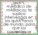 JesÃÂºs, mÃÂ©dico de mÃÂ©dicos, te suplico intervengas en los quirÃÂ³fanos de mundo; para que los pacientes se alivien.  Gracias.