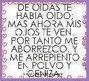 DE OIDAS TE HABIA OIDO; MAS AHORA MIS OJOS TE VEN.
POR TANTO ME ABORREZCO, Y ME ARREPIENTO EN POLVO Y CENIZA.