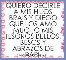 QUIERO DECIRLE A MIS HIJOS BRAIS Y DIEGO QUE LOS AMO MUCHO MIS TESOROS BELLOS. BESOS Y ABRAZOS DE PAPI. 