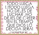 TODO LLEGA !!!TODO LLEGA NO DEJES DE LUCHAR ,NO DEJES DE CREER !EN EL TIEMPO QUE DIOS LO DECIDA SERA!