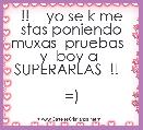 !!    yo se k me stas poniendo muxas  pruebas   y  boy a  SUPERARLAS  !!  

=)