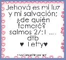 JehovÃ¡ es mi luz y mi salvaciÃ³n; Â¿de quiÃ©n temerÃ©? 
salmos 27:1 .... dtb
 ♥  Letty♥