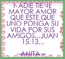NADIE TIENE MAYOR AMOR QUE ESTE,QUE UNO PONGA SU VIDA POR SUS AMIGOS...JUAN 15:13...

ANITA.-