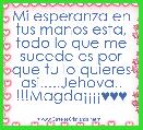 Mi esperanza en tus manos esta, todo lo que me sucede es por que tu lo quieres asi.....Jehova..
!!!MagdaÂ¡Â¡Â¡Â¡♥♥♥
