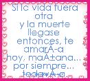 Si la vida fuera otra 
y la muerte llegase 
entonces, te amarÃÂ­a 
hoy, maÃÂ±ana... 
por siempre... 
todavÃÂ­a. 