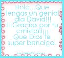Hola...Que tengas un genial
 dÃ­a David!!!
!!!Gracias por tu amistadÂ¡Â¡Â¡
Que Dios te super bendiga.