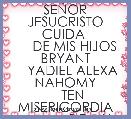 SEÃOR JESUCRISTO CUIDA 
     DE MIS HIJOS BRYANT
    YADIEL ALEXA NAHOMY
    TEN MISERICORDIA
             DE MY   