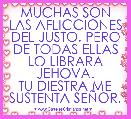 MUCHAS SON LAS AFLICCIONES DEL JUSTO. PERO DE TODAS ELLAS LO LIBRARA JEHOVA.
TU DIESTRA ME SUSTENTA SEÃOR.
