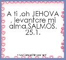 A ti ,oh JEHOVA , levantare mi alma.SALMOS. 25.1.