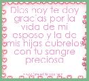 Dios hoy te doy gracias por la vida de mi esposo y la de mis hijas cubrelos con tu sangre preciosa