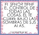 EL SENOR TIENE EL CONTROL DE TODAS LAS COSAS, EL TE CUBRE BAJO LAS SOMBRAS DE SUS ALAS.