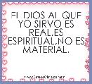 EL DIOS AL QUE YO SIRVO ES REAL,ES ESPIRITUAL,NO ES MATERIAL.