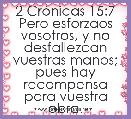 2 CrÃ³nicas 15:7 Pero esforzaos vosotros, y no desfallezcan vuestras manos; pues hay recompensa para vuestra obra.