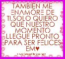 TAMBIÃN ME ENAMORE DE TI,SOLO QUIERO QUE NUESTRO MOMENTO LLEGUE PRONTO PARA SER FELICES EM♥