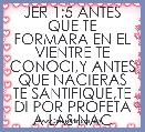 JER 1;5 ANTES QUE TE FORMARA EN EL VIENTRE TE CONOCI,Y ANTES QUE NACIERAS TE SANTIFIQUE,TE DI POR PROFETA A LAS NAC