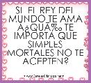 SI  EL REY DEL MUNDO TE AMA ÃÂ¿QUÃâ° TE IMPORTA QUE SIMPLES MORTALES NO TE ACEPTEN?