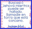 Buscad Ã¡ JehovÃ¡ mientras puede ser hallado, llamadle en tanto que estÃ¡ cercano.

Isaias 55:6