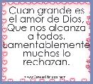 Cuan grande es el amor de Dios,
Que nos alcanza a todos. Lamentablemente muchos lo rechazan.