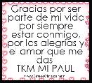 Gracias por ser parte de mi vida por siempre estar conmigo, por las alegrÃ­as y el amor que me das 
TKM MI PAUL