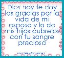 Dios hoy te doy las gracias por la vida de mi esposo y la de mis hijos cubrelos con tu sangre preciosa