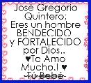 JosÃ© Gregorio Quintero:
Eres un hombre BENDECIDO 
y FORTALECIDO por Dios.. 
♥Te Amo Mucho.! ♥ 
-TÃº BebÃ©-