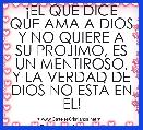 Â¡EL QUE DICE QUE AMA A DIOS Y NO QUIERE A SU PROJIMO, ES UN MENTIROSO, Y LA VERDAD DE DIOS NO ESTÃ EN EL!

San Juan