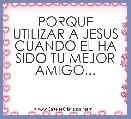 PORQUE UTILIZAR A JESUS CUANDO EL HA SIDO TU MEJOR AMIGO...