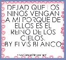 DEJAD QUE LOS NINOS VENGAN A MI PORQUE DE ELLOS ES EL REINO DE LOS CIELOS.
BY ELVIS BLANCO