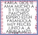 KARLA, DIOS TE AMA MUCHO A TI Y TU HIJO PANCHITO.
ESPERO ESTEN PASANDOLA MUY FELICES JUNTO A LA ABUELA MITZI. TQM.