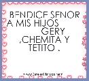 BENDICE SENOR A MIS HIJOS                  GERY  ,CHEMITA Y TETITO .