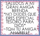 SALUDOS A MI GRAN AMIGA BRENDA
*NO DUDES QUE ERES ESPECIAL TESORO PARA DIOS*
~TQM TU AMIGA ANABELLE