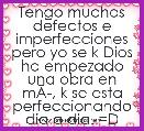 Tengo muchos defectos e imperfecciones pero yo se k Dios ha empezado una obra en mÃÂ­, k se esta perfeccionando dia a dia. =D