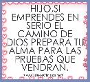 HIJO,SI EMPRENDES EN SERIO EL CAMINO DE DIOS PREPARA TU ALMA PARA LAS PRUEBAS QUE VENDRAN.
                        