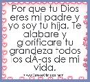 Por que tu Dios eres mi padre y yo soy tu hija. Te alabare y glorificare tu grandeza todos los dÃÂ­as de mi vida. 