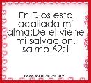 En Dios esta acallada mi alma;De el viene mi salvacion.
salmo 62:1