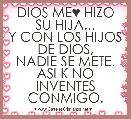 DIOS ME♥ HIZO SU HIJA...
Y CON LOS HIJOS DE DIOS,
NADIE SE METE.
ASI K NO INVENTES CONMIGO.