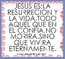 JESUS ES:LA RESURRECION Y LA VIDA,TODO AQUEL QUE EN EL CONFIA,NO MORIRA.SINO QUE VIVIRA ETERNAMENTE.