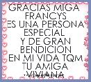 GRACIAS MIGA 
FRANCYS
ES UNA PERSONA ESPECIAL 
Y DE GRAN BENDICION
EN MI VIDA TQM
TU AMIGA VIVIANA