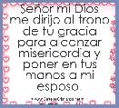 SeÃ±or mi Dios me dirijo al trono de tu gracia para alcanzar misericordia y poner en tus manos a mi esposo.

DTB mil