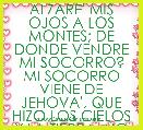 ALZARE' MIS OJOS A LOS MONTES; DE DONDE VENDRE MI SOCORRO? MI SOCORRO VIENE DE JEHOVA', QUE HIZO LOS CIELOS Y LA TIERRA. NO DARA